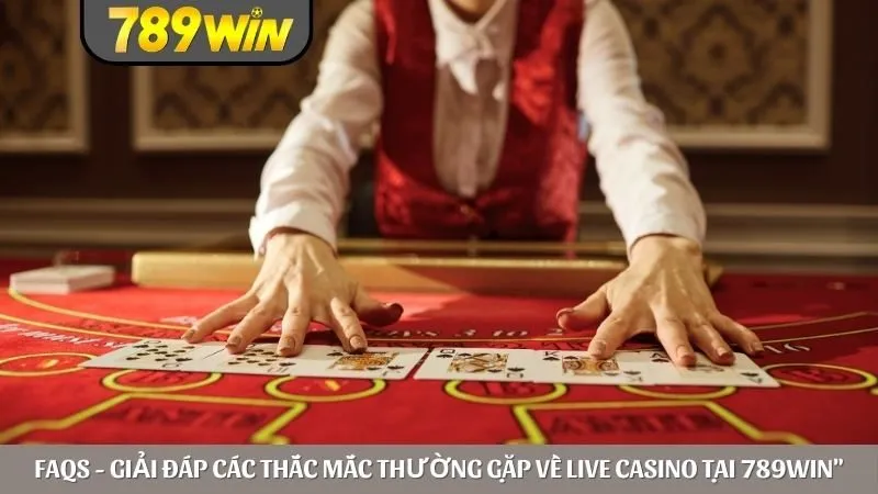 FAQs - Giải đáp các thắc mắc thường gặp về live casino tại 789win