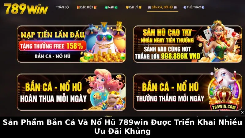Sản phẩm bắn cá và nổ hũ 789Win được triển khai nhiều ưu đãi khủng