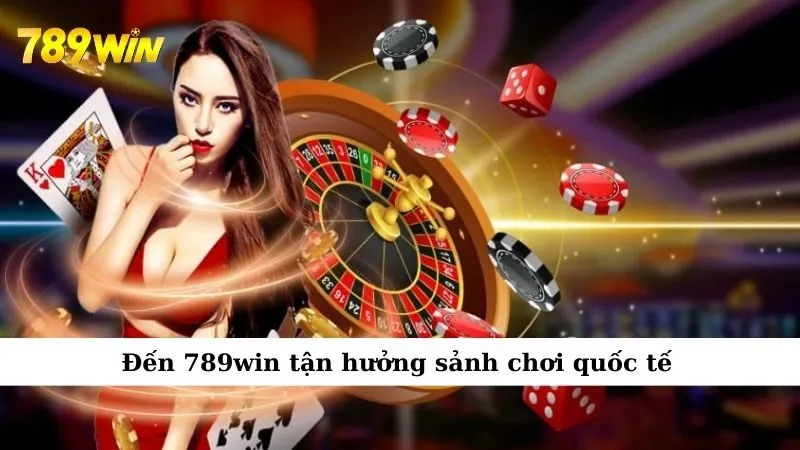Đến 789win tận hưởng sảnh chơi quốc tế